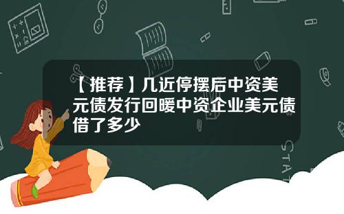 【推荐】几近停摆后中资美元债发行回暖中资企业美元债借了多少