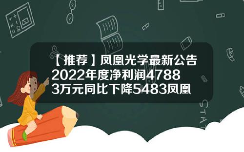 【推荐】凤凰光学最新公告2022年度净利润47883万元同比下降5483凤凰光学仪器集团公司