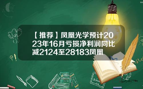 【推荐】凤凰光学预计2023年16月亏损净利润同比减2124至28183凤凰光学股份有限公司