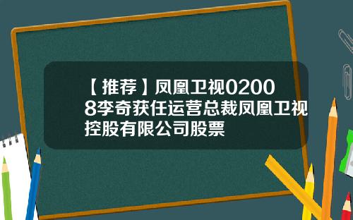 【推荐】凤凰卫视02008李奇获任运营总裁凤凰卫视控股有限公司股票