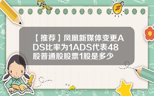 【推荐】凤凰新媒体变更ADS比率为1ADS代表48股普通股股票1股是多少