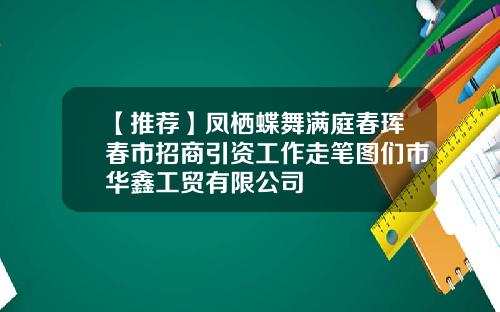 【推荐】凤栖蝶舞满庭春珲春市招商引资工作走笔图们市华鑫工贸有限公司