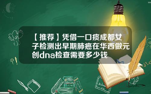 【推荐】凭借一口痰成都女子检测出早期肺癌在华西做元创dna检查需要多少钱