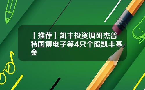 【推荐】凯丰投资调研杰普特国博电子等4只个股凯丰基金