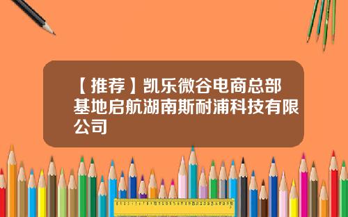 【推荐】凯乐微谷电商总部基地启航湖南斯耐浦科技有限公司
