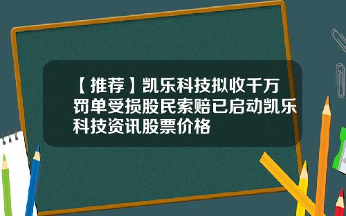 【推荐】凯乐科技拟收千万罚单受损股民索赔已启动凯乐科技资讯股票价格