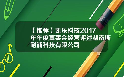 【推荐】凯乐科技2017年年度董事会经营评述湖南斯耐浦科技有限公司