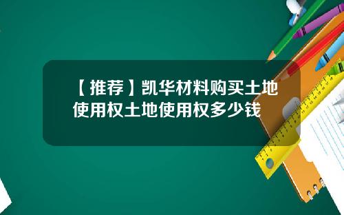 【推荐】凯华材料购买土地使用权土地使用权多少钱