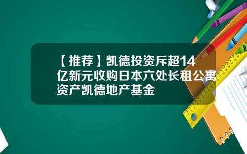 【推荐】凯德投资斥超14亿新元收购日本六处长租公寓资产凯德地产基金