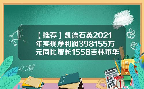 【推荐】凯德石英2021年实现净利润398155万元同比增长1558吉林市华微电子挣多少