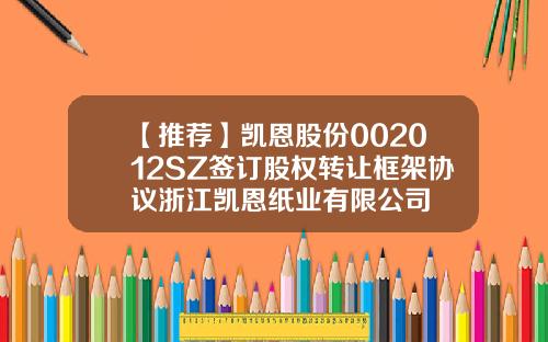 【推荐】凯恩股份002012SZ签订股权转让框架协议浙江凯恩纸业有限公司