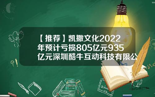 【推荐】凯撒文化2022年预计亏损805亿元935亿元深圳酷牛互动科技有限公司情况