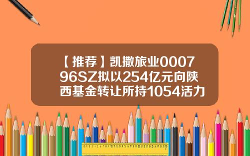 【推荐】凯撒旅业000796SZ拟以254亿元向陕西基金转让所持1054活力天汇股权天汇基金