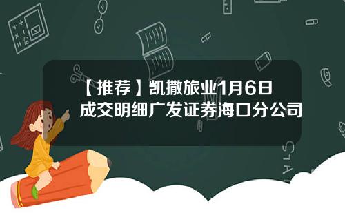 【推荐】凯撒旅业1月6日成交明细广发证券海口分公司