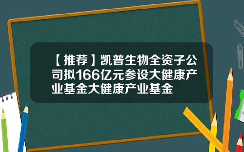 【推荐】凯普生物全资子公司拟166亿元参设大健康产业基金大健康产业基金