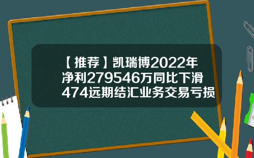 【推荐】凯瑞博2022年净利279546万同比下滑474远期结汇业务交易亏损上市公司远期结汇