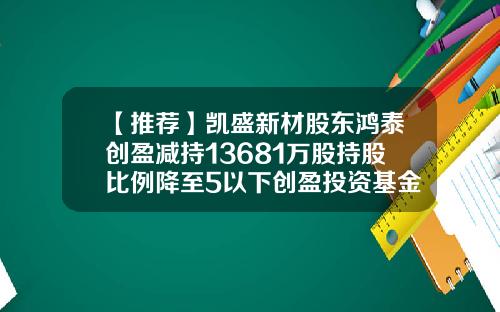 【推荐】凯盛新材股东鸿泰创盈减持13681万股持股比例降至5以下创盈投资基金