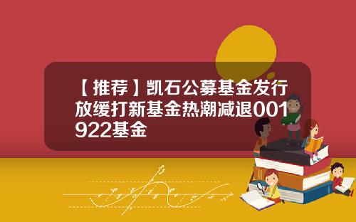 【推荐】凯石公募基金发行放缓打新基金热潮减退001922基金