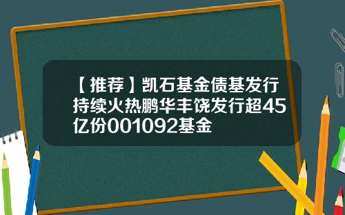 【推荐】凯石基金债基发行持续火热鹏华丰饶发行超45亿份001092基金