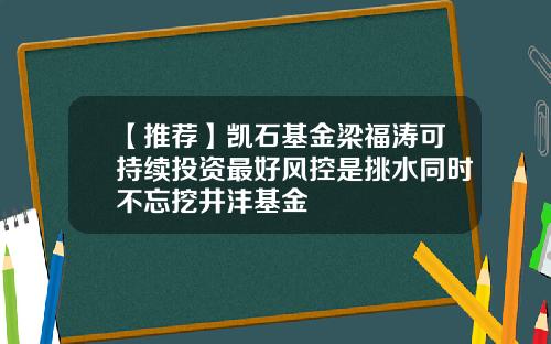 【推荐】凯石基金梁福涛可持续投资最好风控是挑水同时不忘挖井沣基金