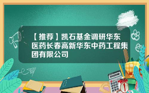 【推荐】凯石基金调研华东医药长春高新华东中药工程集团有限公司