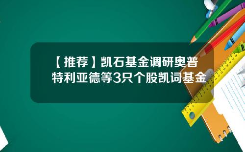 【推荐】凯石基金调研奥普特利亚德等3只个股凯词基金