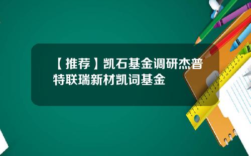 【推荐】凯石基金调研杰普特联瑞新材凯词基金