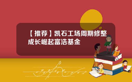 【推荐】凯石工场周期修整成长崛起富浩基金