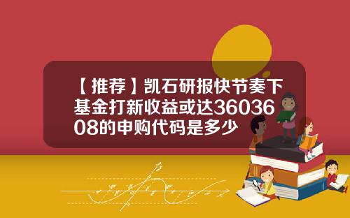 【推荐】凯石研报快节奏下基金打新收益或达3603608的申购代码是多少