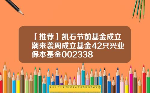 【推荐】凯石节前基金成立潮来袭周成立基金42只兴业保本基金002338