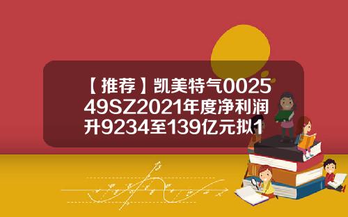 【推荐】凯美特气002549SZ2021年度净利润升9234至139亿元拟10派05元凯美特气股票资讯