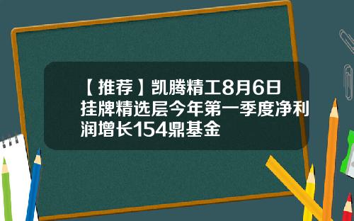 【推荐】凯腾精工8月6日挂牌精选层今年第一季度净利润增长154鼎基金