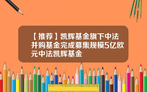 【推荐】凯辉基金旗下中法并购基金完成募集规模5亿欧元中法凯辉基金