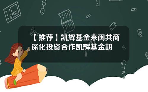 【推荐】凯辉基金来闽共商深化投资合作凯辉基金胡