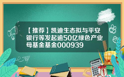 【推荐】凯迪生态拟与平安银行等发起逾50亿绿色产业母基金基金000939