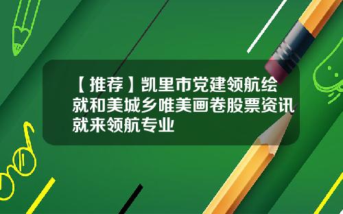 【推荐】凯里市党建领航绘就和美城乡唯美画卷股票资讯就来领航专业