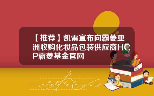 【推荐】凯雷宣布向霸菱亚洲收购化妆品包装供应商HCP霸菱基金官网