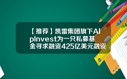 【推荐】凯雷集团旗下AlpInvest为一只私募基金寻求融资425亿美元融资基金公司