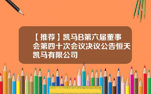 【推荐】凯马B第六届董事会第四十次会议决议公告恒天凯马有限公司
