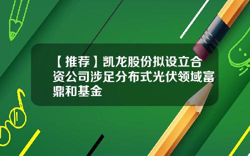 【推荐】凯龙股份拟设立合资公司涉足分布式光伏领域富鼎和基金