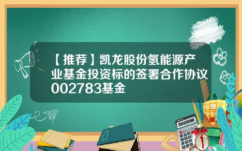 【推荐】凯龙股份氢能源产业基金投资标的签署合作协议002783基金