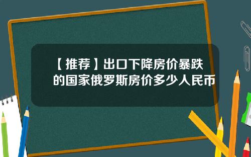 【推荐】出口下降房价暴跌的国家俄罗斯房价多少人民币