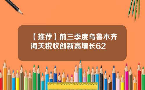 【推荐】前三季度乌鲁木齐海关税收创新高增长62