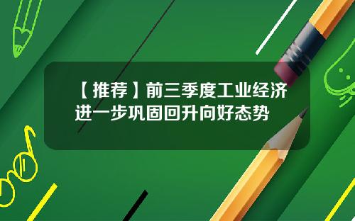 【推荐】前三季度工业经济进一步巩固回升向好态势