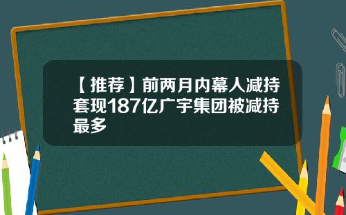 【推荐】前两月内幕人减持套现187亿广宇集团被减持最多