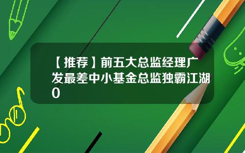 【推荐】前五大总监经理广发最差中小基金总监独霸江湖0