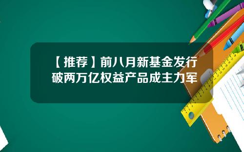 【推荐】前八月新基金发行破两万亿权益产品成主力军