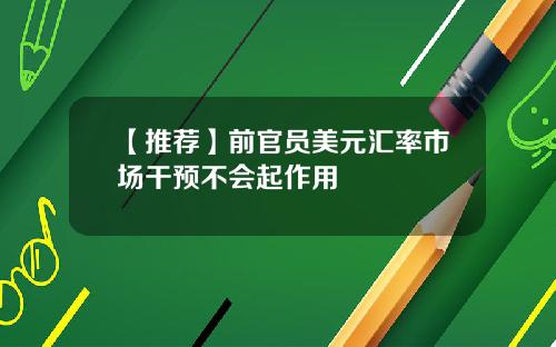 【推荐】前官员美元汇率市场干预不会起作用