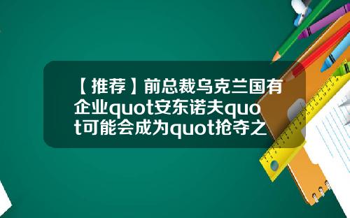 【推荐】前总裁乌克兰国有企业quot安东诺夫quot可能会成为quot抢夺之地quot