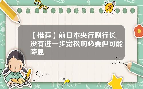 【推荐】前日本央行副行长没有进一步宽松的必要但可能降息